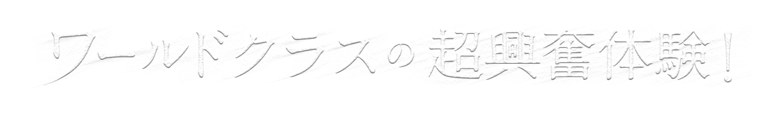ワールドクラスの超興奮体験!