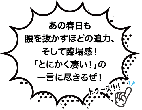 あの春日も腰を抜かすほどの迫力、「とにかく凄い」の一言に尽きるぜ